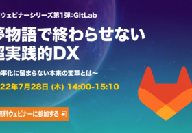 2022年7月28日［夢物語で終わらせない超実践的DXウェビナー開催決定］シリーズ第1弾：GitLab編 #DX #gitlab #gitlabjp　