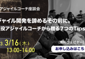 2023年3月16日開催 [無料ウェビナー] 現役アジャイルコーチ座談会 | アジャイル開発を諦めるその前に。 ～現役アジャイルコーチから贈る７つのTips～