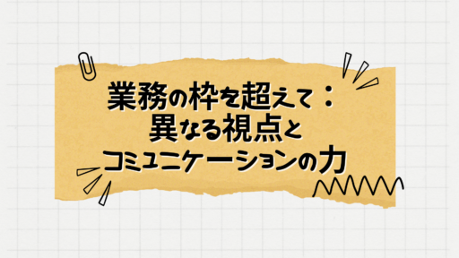 業務の枠を超えて：異なる視点とコミュニケーションの力